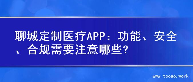 聊城定制医疗APP：功能、安全、合规需要注意哪些?