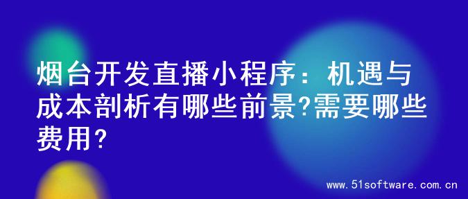烟台开发直播小程序：机遇与成本剖析有哪些前景?需要哪些费用?