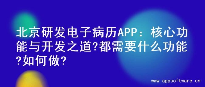 北京研发电子病历APP：核心功能与开发之道?都需要什么功能?如何做?