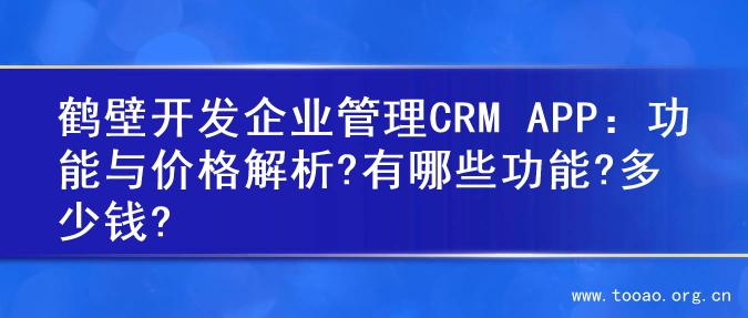 鹤壁开发企业管理CRM APP：功能与价格解析?有哪些功能?多少钱?