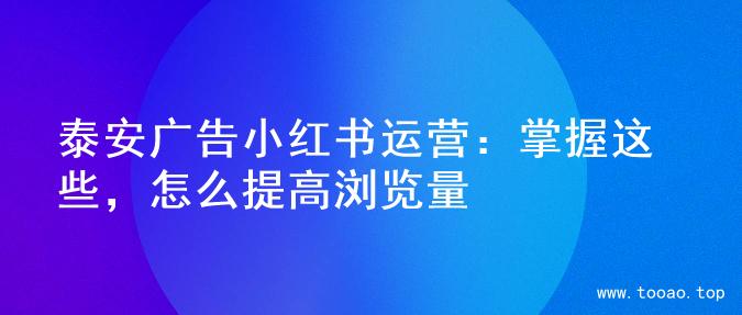 泰安广告小红书运营：掌握这些，怎么提高浏览量