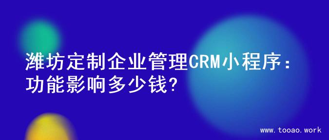 潍坊定制企业管理CRM小程序：功能影响多少钱?