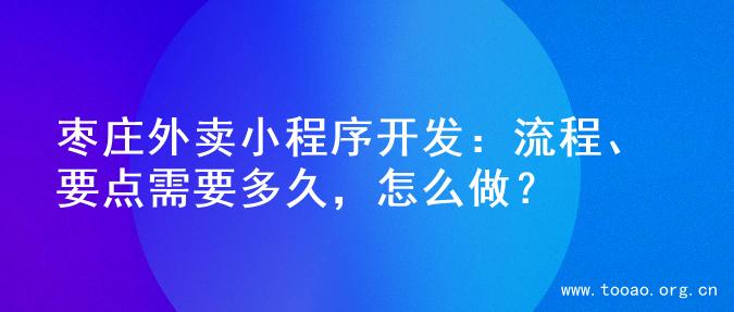 枣庄外卖小程序开发：流程、要点需要多久，怎么做？