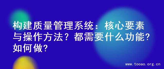 构建质量管理系统：核心要素与操作方法？都需要什么功能?如何做?