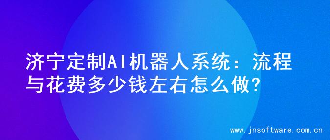 济宁定制AI机器人系统：流程与花费多少钱左右怎么做?
