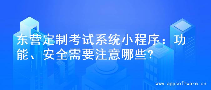 东营定制考试系统小程序：功能、安全需要注意哪些?