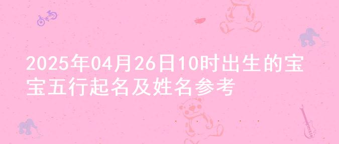 2025年04月26日10时出生的宝宝五行起名及姓名参考