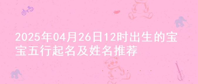 2025年04月26日12时出生的宝宝五行起名及姓名推荐