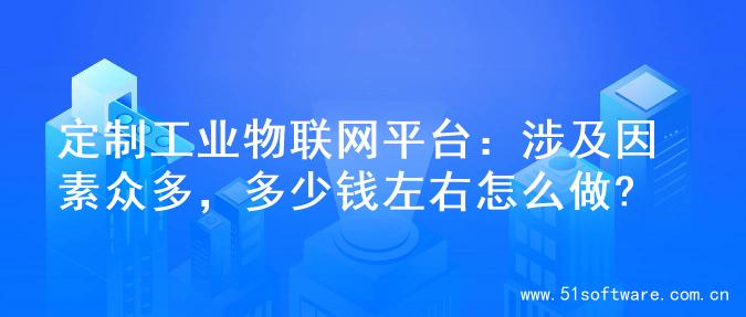 定制工业物联网平台：涉及因素众多，多少钱左右怎么做?