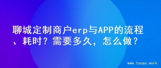 聊城定制商户erp与APP的流程、耗时？需要多久，怎么做？