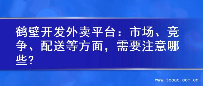 鹤壁开发外卖平台：市场、竞争、配送等方面，需要注意哪些?