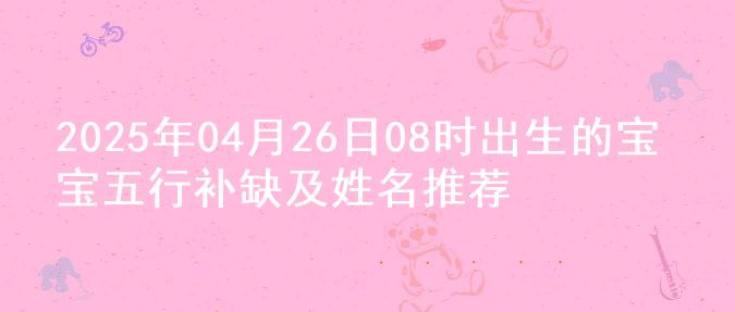 2025年04月26日08时出生的宝宝五行补缺及姓名推荐
