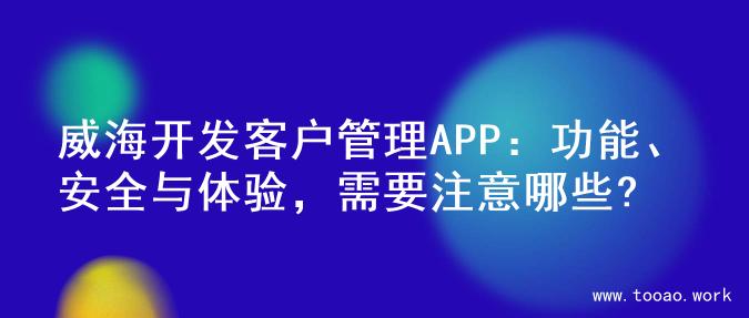 威海开发客户管理APP：功能、安全与体验，需要注意哪些?