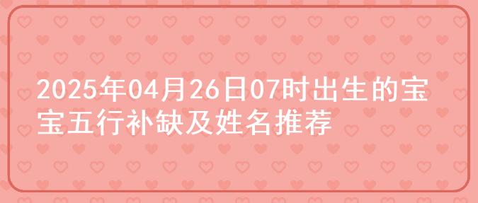 2025年04月26日07时出生的宝宝五行补缺及姓名推荐