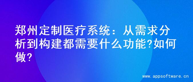 郑州定制医疗系统：从需求分析到构建都需要什么功能?如何做?