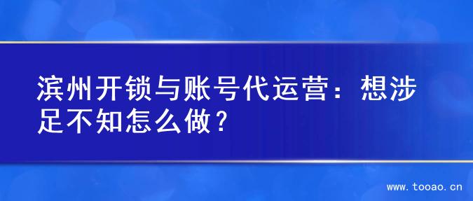 滨州开锁与账号代运营：想涉足不知怎么做？