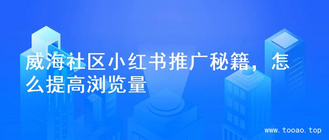 威海社区小红书推广秘籍，怎么提高浏览量