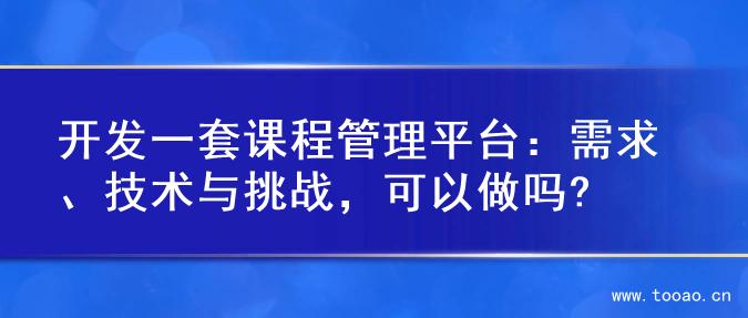 開發(fā)一套課程管理平臺：需求、技術與挑戰(zhàn)，可以做嗎?