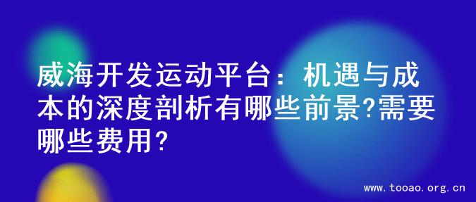 威海开发运动平台：机遇与成本的深度剖析有哪些前景?需要哪些费用?