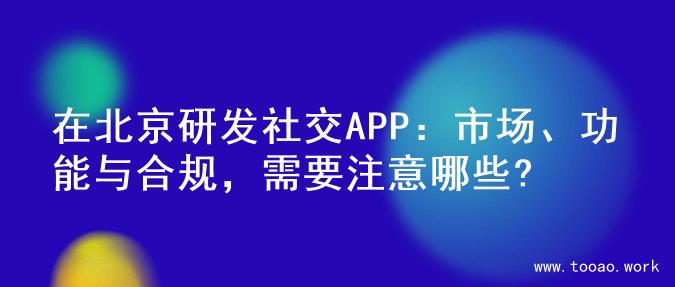 在北京研发社交APP：市场、功能与合规，需要注意哪些?