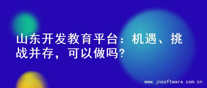山东开发教育平台：机遇、挑战并存，可以做吗?