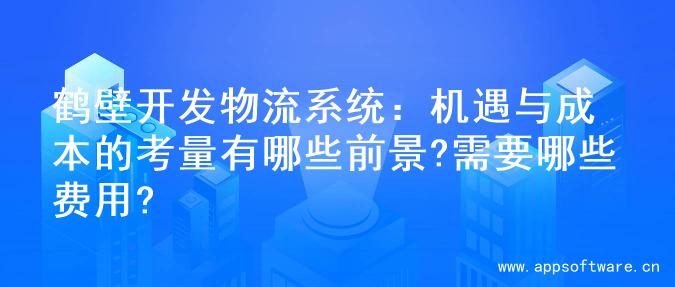 鹤壁开发物流系统：机遇与成本的考量有哪些前景?需要哪些费用?