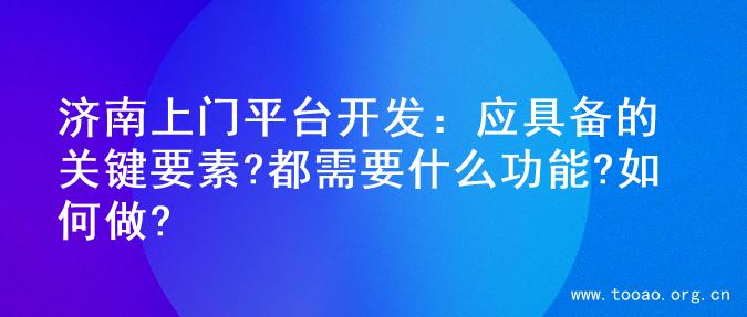 济南上门平台开发：应具备的关键要素?都需要什么功能?如何做?