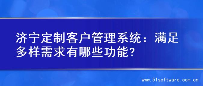 济宁定制客户管理系统：满足多样需求有哪些功能?