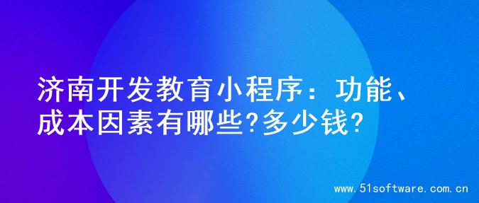 济南开发教育小程序：功能、成本因素有哪些?多少钱?