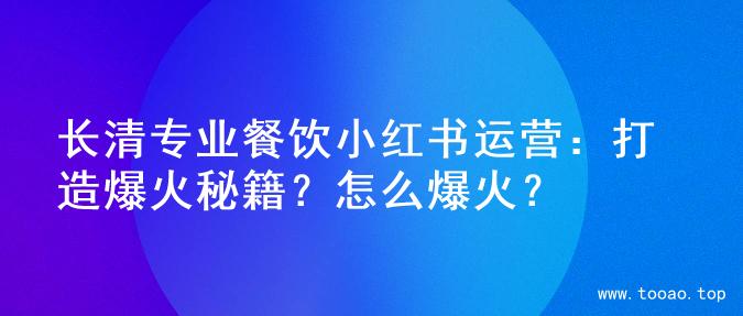 长清专业餐饮小红书运营：打造爆火秘籍？怎么爆火？
