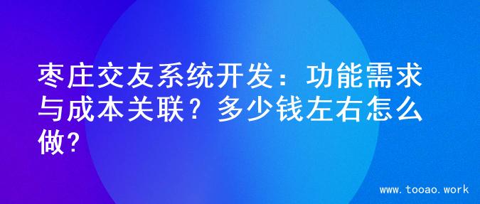 枣庄交友系统开发：功能需求与成本关联？多少钱左右怎么做?