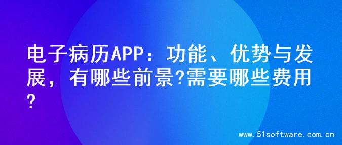 电子病历APP：功能、优势与发展，有哪些前景?需要哪些费用?