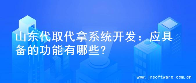 山东代取代拿系统开发：应具备的功能有哪些?