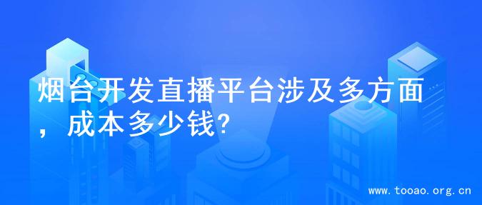 烟台开发直播平台涉及多方面，成本多少钱?
