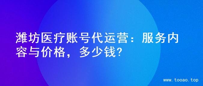 潍坊医疗账号代运营：服务内容与价格，多少钱?