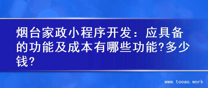 烟台家政小程序开发：应具备的功能及成本有哪些功能?多少钱?