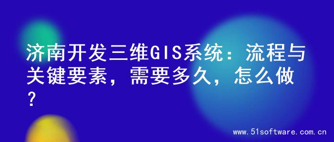 济南开发三维GIS系统：流程与关键要素，需要多久，怎么做？