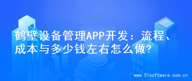 鹤壁设备管理APP开发：流程、成本与多少钱左右怎么做?