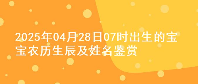 2025年04月28日07时出生的宝宝农历生辰及姓名鉴赏