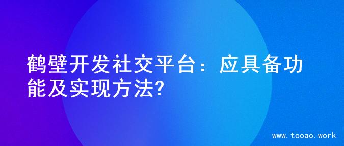 鹤壁开发社交平台：应具备功能及实现方法?