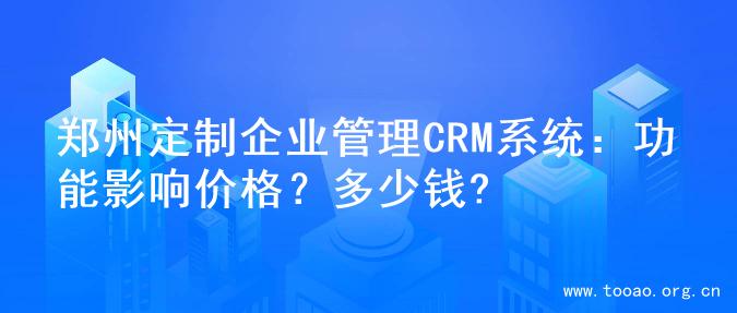 郑州定制企业管理CRM系统：功能影响价格？多少钱?