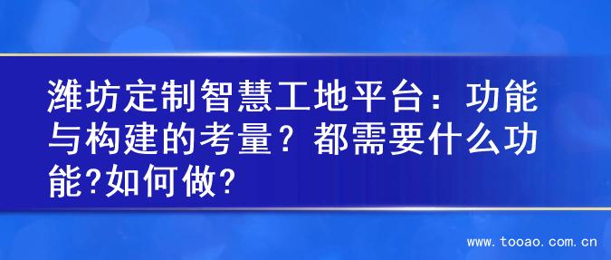 潍坊定制智慧工地平台：功能与构建的考量？都需要什么功能?如何做?