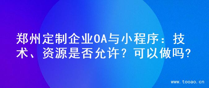 郑州定制企业OA与小程序：技术、资源是否允许？可以做吗?