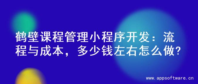 鹤壁课程管理小程序开发：流程与成本，多少钱左右怎么做?