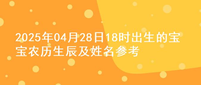 2025年04月28日18时出生的宝宝农历生辰及姓名参考