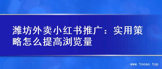 潍坊外卖小红书推广：实用策略怎么提高浏览量