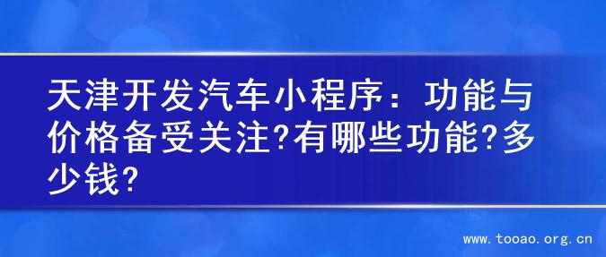 天津开发汽车小程序：功能与价格备受关注?有哪些功能?多少钱?