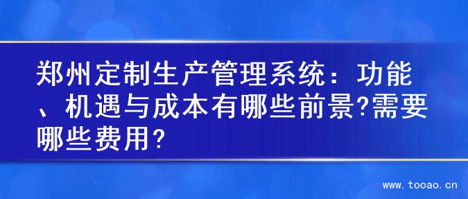 鄭州定制生產(chǎn)管理系統(tǒng)：功能、機遇與成本有哪些前景?需要哪些費用?
