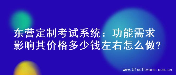 东营定制考试系统：功能需求影响其价格多少钱左右怎么做?