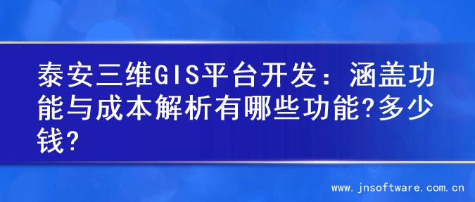 泰安三维GIS平台开发：涵盖功能与成本解析有哪些功能?多少钱?